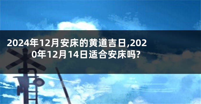 2024年12月安床的黄道吉日,2020年12月14日适合安床吗?