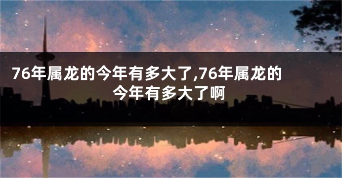 76年属龙的今年有多大了,76年属龙的今年有多大了啊