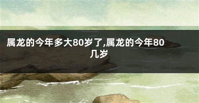 属龙的今年多大80岁了,属龙的今年80几岁