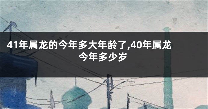 41年属龙的今年多大年龄了,40年属龙今年多少岁