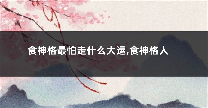 食神格最怕走什么大运,食神格人