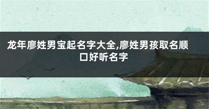 龙年廖姓男宝起名字大全,廖姓男孩取名顺口好听名字