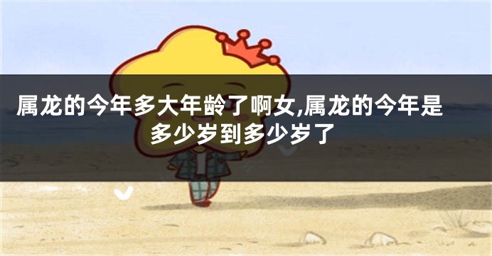 属龙的今年多大年龄了啊女,属龙的今年是多少岁到多少岁了