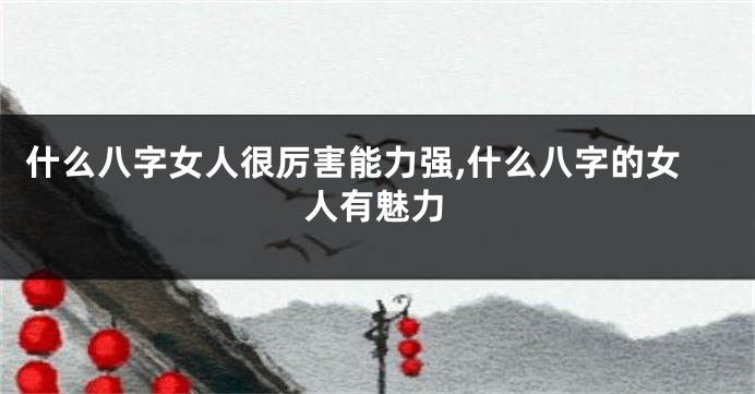 什么八字女人很厉害能力强,什么八字的女人有魅力