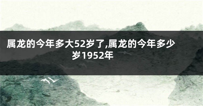 属龙的今年多大52岁了,属龙的今年多少岁1952年