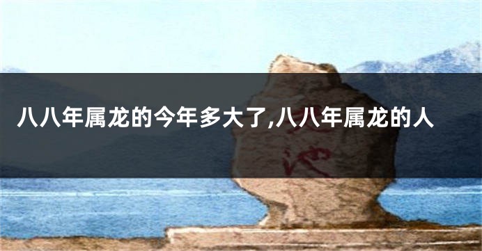 八八年属龙的今年多大了,八八年属龙的人