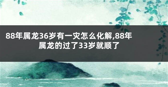 88年属龙36岁有一灾怎么化解,88年属龙的过了33岁就顺了