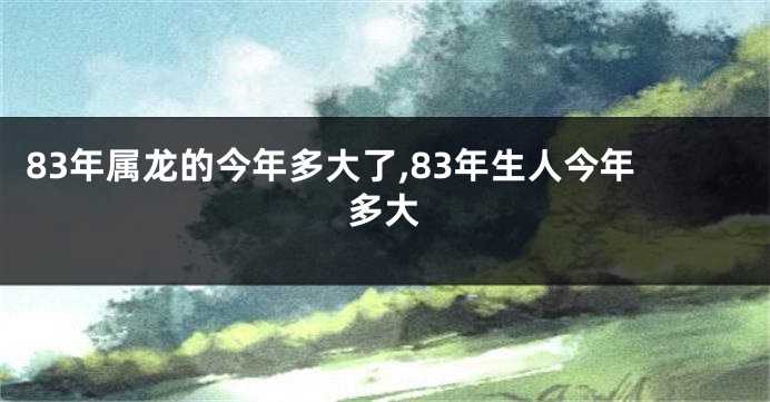 83年属龙的今年多大了,83年生人今年多大
