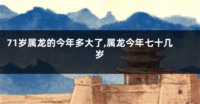 71岁属龙的今年多大了,属龙今年七十几岁