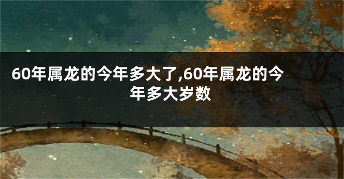 60年属龙的今年多大了,60年属龙的今年多大岁数
