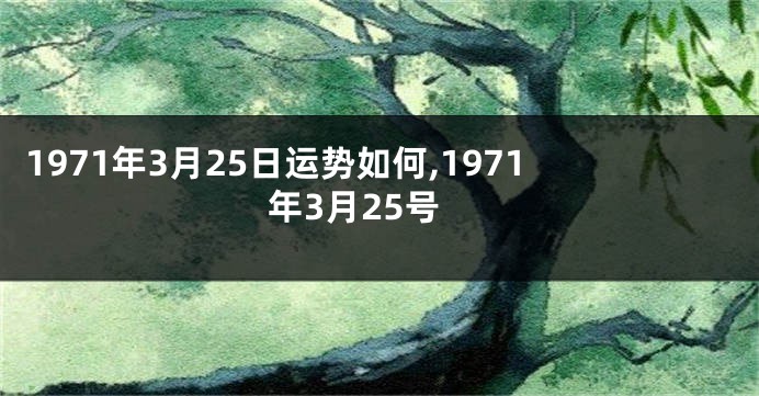 1971年3月25日运势如何,1971年3月25号