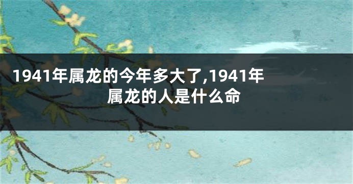 1941年属龙的今年多大了,1941年属龙的人是什么命