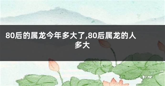 80后的属龙今年多大了,80后属龙的人多大