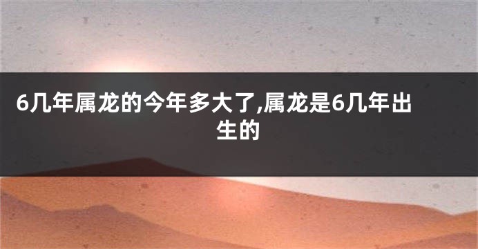 6几年属龙的今年多大了,属龙是6几年出生的