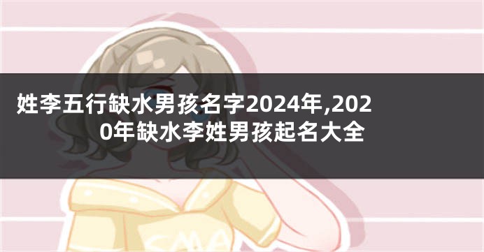 姓李五行缺水男孩名字2024年,2020年缺水李姓男孩起名大全