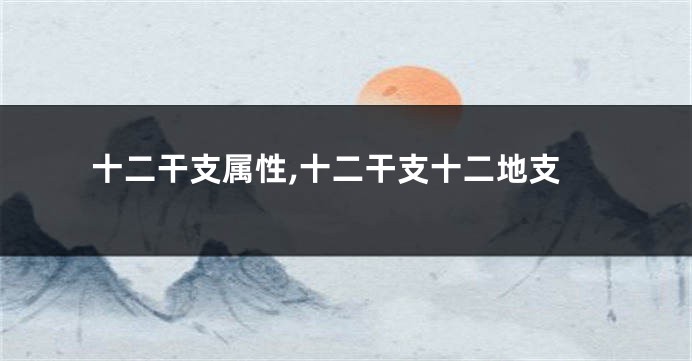 十二干支属性,十二干支十二地支