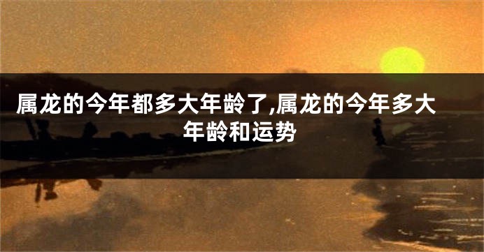 属龙的今年都多大年龄了,属龙的今年多大年龄和运势