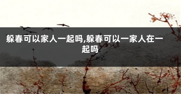 躲春可以家人一起吗,躲春可以一家人在一起吗