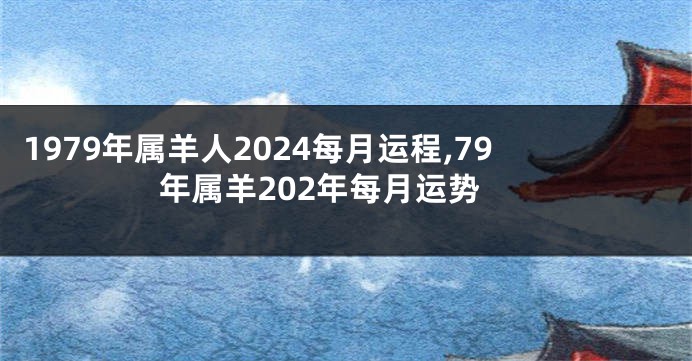 1979年属羊人2024每月运程,79年属羊202年每月运势