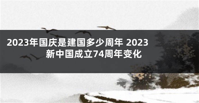 2023年国庆是建国多少周年 2023新中国成立74周年变化
