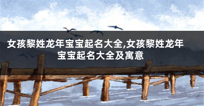 女孩黎姓龙年宝宝起名大全,女孩黎姓龙年宝宝起名大全及寓意