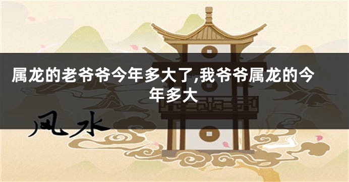 属龙的老爷爷今年多大了,我爷爷属龙的今年多大