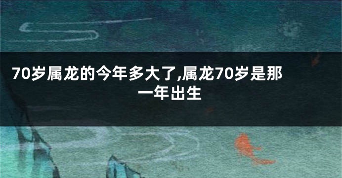 70岁属龙的今年多大了,属龙70岁是那一年出生