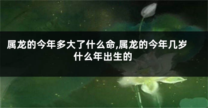 属龙的今年多大了什么命,属龙的今年几岁什么年出生的