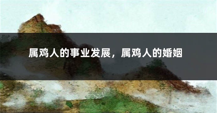 属鸡人的事业发展，属鸡人的婚姻