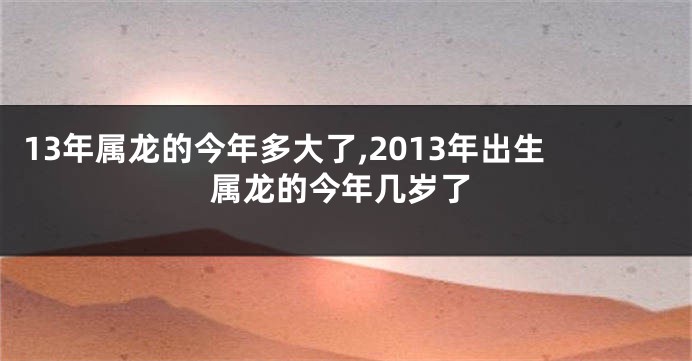 13年属龙的今年多大了,2013年出生属龙的今年几岁了