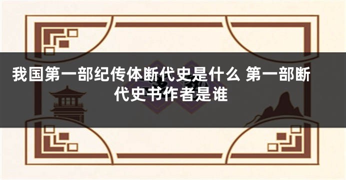 我国第一部纪传体断代史是什么 第一部断代史书作者是谁