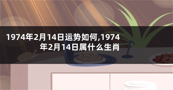 1974年2月14日运势如何,1974年2月14日属什么生肖