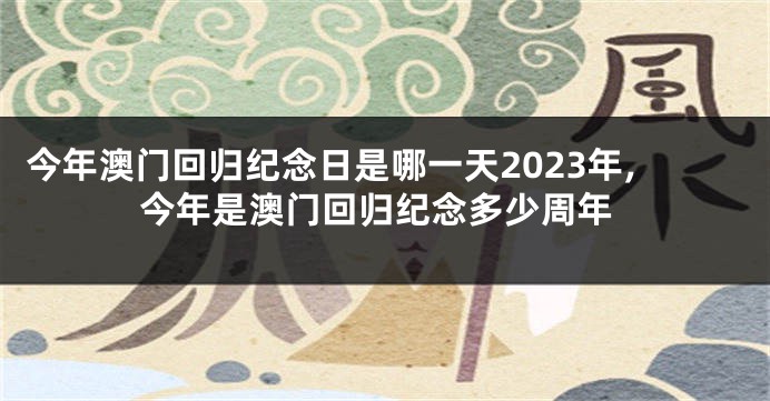今年澳门回归纪念日是哪一天2023年,今年是澳门回归纪念多少周年
