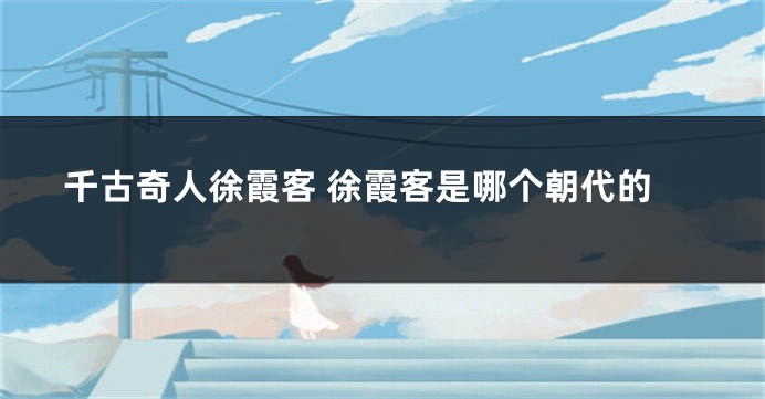 千古奇人徐霞客 徐霞客是哪个朝代的