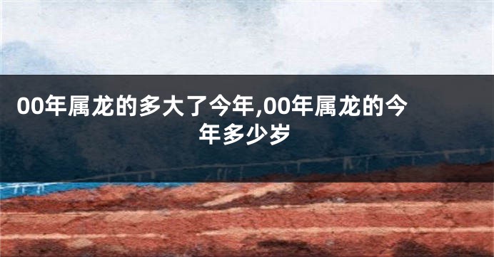 00年属龙的多大了今年,00年属龙的今年多少岁