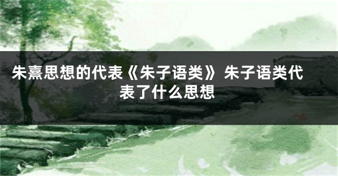 朱熹思想的代表《朱子语类》 朱子语类代表了什么思想