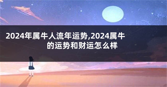 2024年属牛人流年运势,2024属牛的运势和财运怎么样