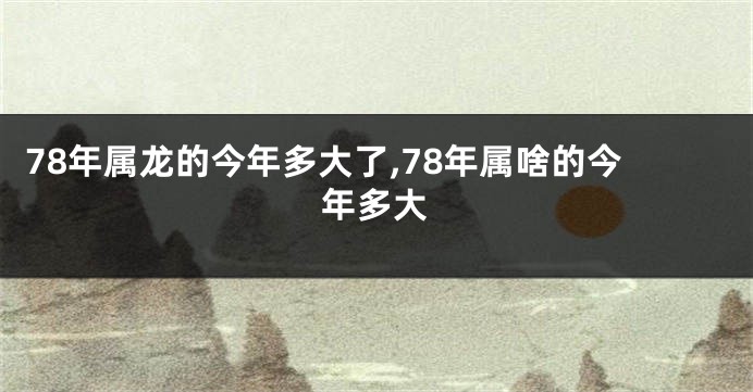 78年属龙的今年多大了,78年属啥的今年多大