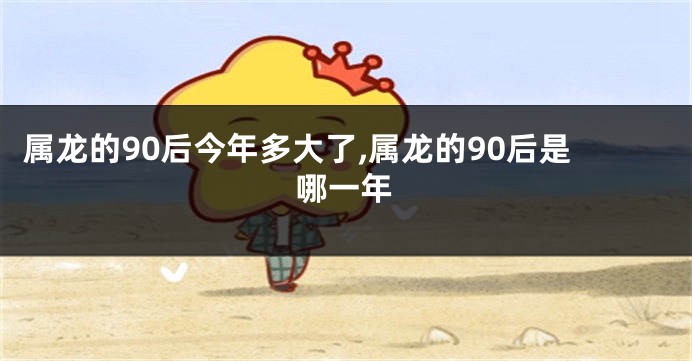 属龙的90后今年多大了,属龙的90后是哪一年