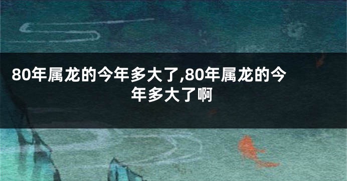 80年属龙的今年多大了,80年属龙的今年多大了啊