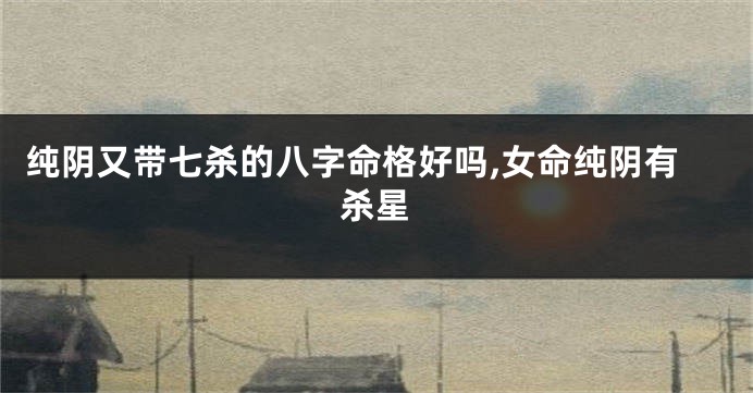 纯阴又带七杀的八字命格好吗,女命纯阴有杀星