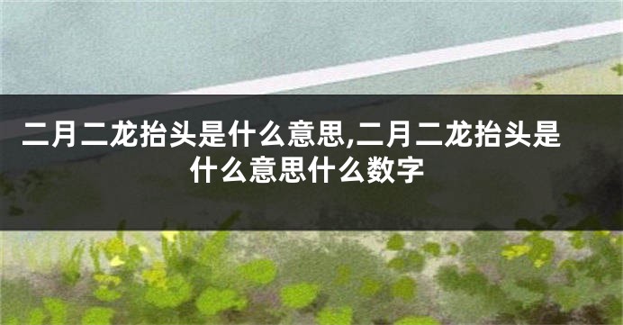 二月二龙抬头是什么意思,二月二龙抬头是什么意思什么数字