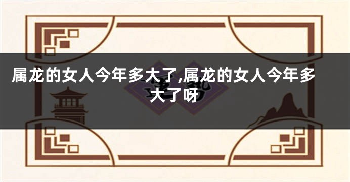 属龙的女人今年多大了,属龙的女人今年多大了呀
