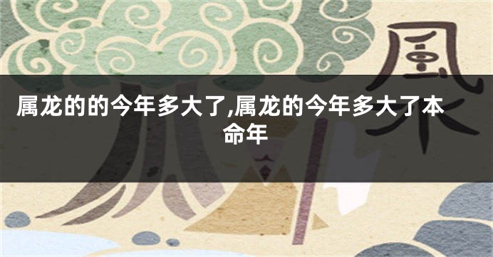 属龙的的今年多大了,属龙的今年多大了本命年