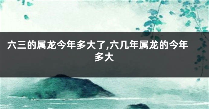 六三的属龙今年多大了,六几年属龙的今年多大