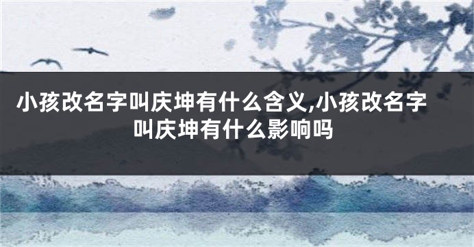 小孩改名字叫庆坤有什么含义,小孩改名字叫庆坤有什么影响吗