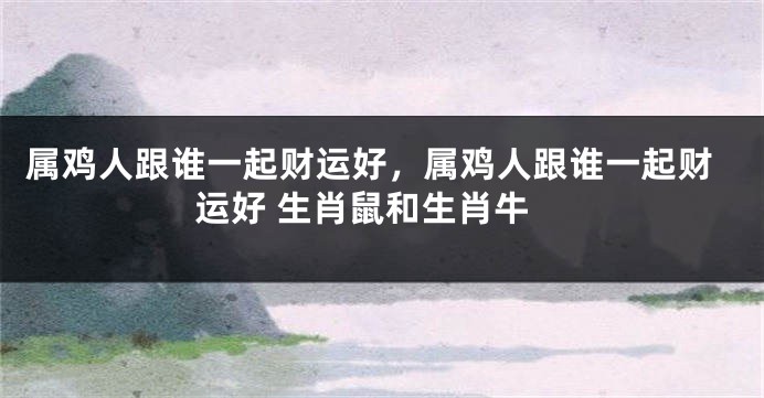 属鸡人跟谁一起财运好，属鸡人跟谁一起财运好 生肖鼠和生肖牛