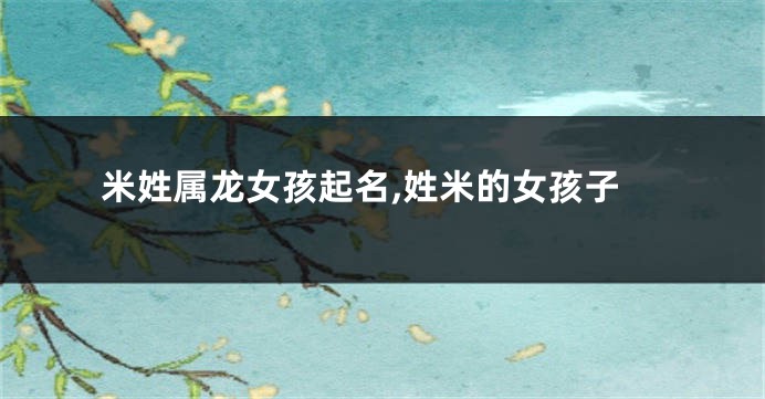 米姓属龙女孩起名,姓米的女孩子