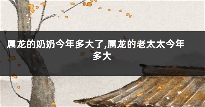 属龙的奶奶今年多大了,属龙的老太太今年多大
