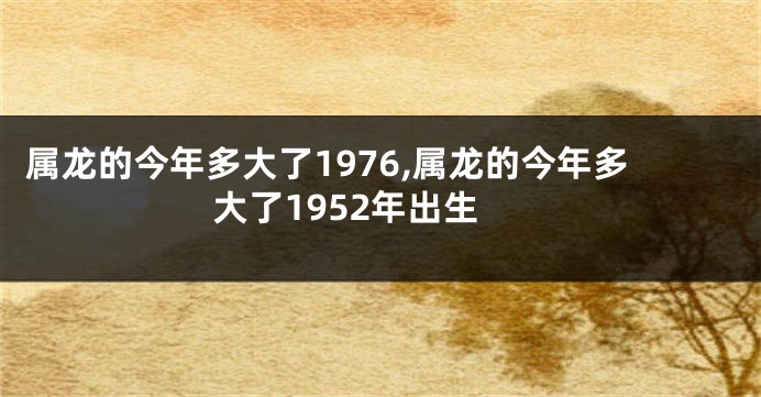 属龙的今年多大了1976,属龙的今年多大了1952年出生